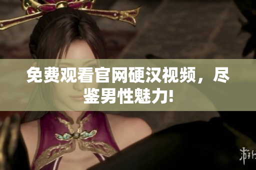 免费观看官网硬汉视频，尽鉴男性魅力!