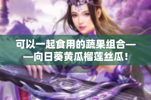 可以一起食用的蔬果组合——向日葵黄瓜榴莲丝瓜！