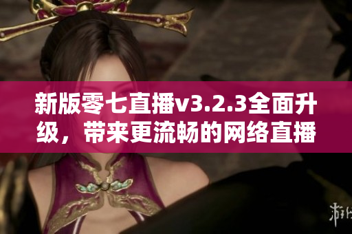 新版零七直播v3.2.3全面升级，带来更流畅的网络直播体验