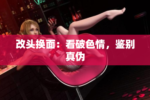 改头换面：看破色情，鉴别真伪