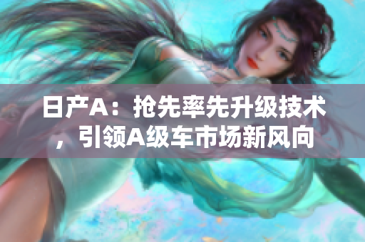 日产A：抢先率先升级技术，引领A级车市场新风向
