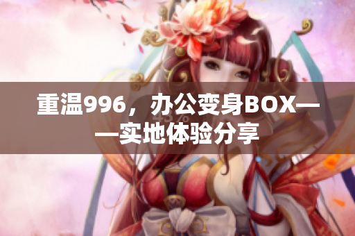 重温996，办公变身BOX——实地体验分享