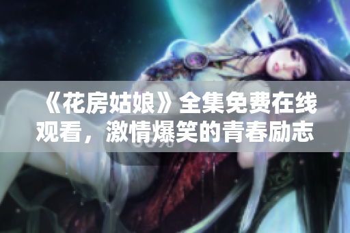 《花房姑娘》全集免费在线观看，激情爆笑的青春励志剧！