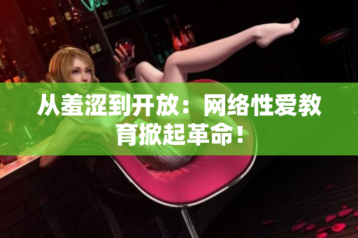 从羞涩到开放：网络性爱教育掀起革命！