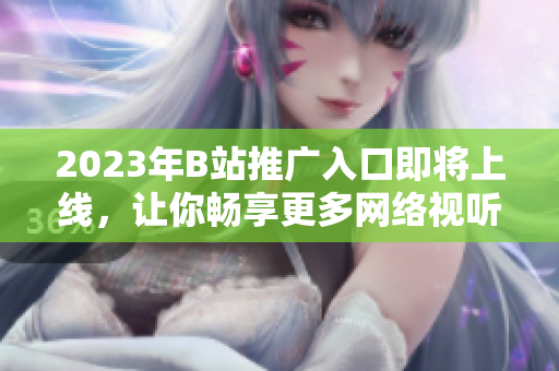 2023年B站推广入口即将上线，让你畅享更多网络视听乐趣！