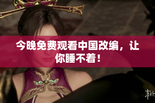 今晚免费观看中国改编，让你睡不着！