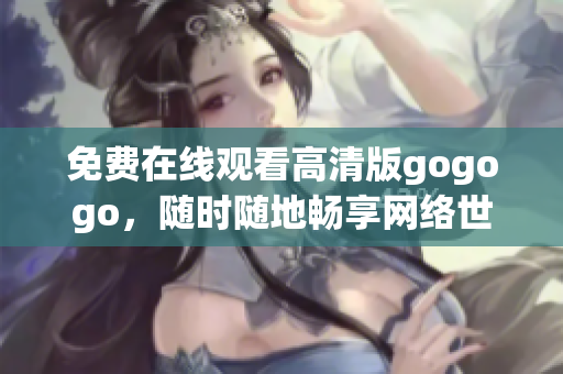 免费在线观看高清版gogogo，随时随地畅享网络世界！
