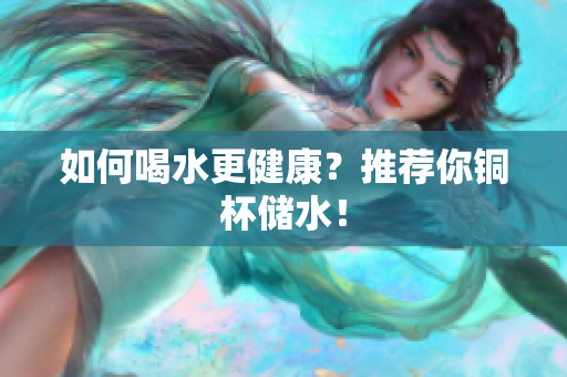 如何喝水更健康？推荐你铜杯储水！