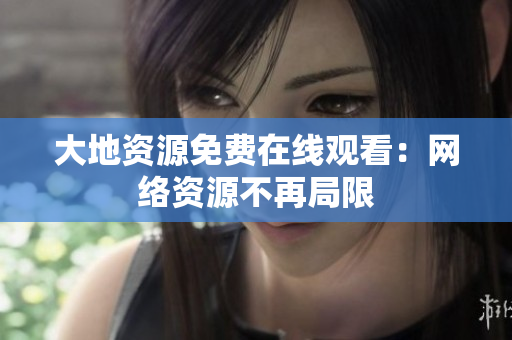 大地资源免费在线观看：网络资源不再局限