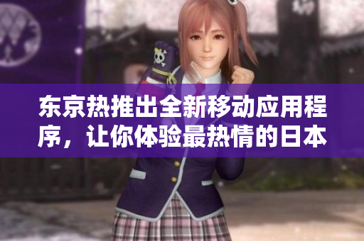 东京热推出全新移动应用程序，让你体验最热情的日本文化。