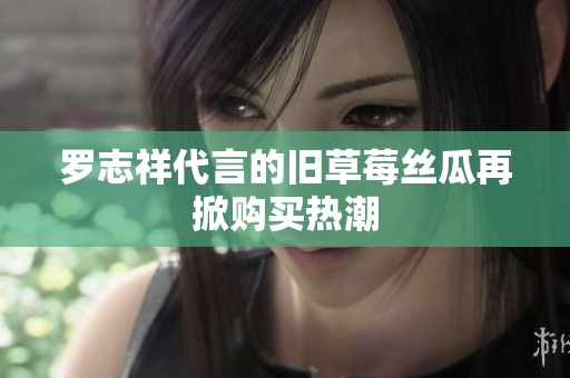 罗志祥代言的旧草莓丝瓜再掀购买热潮