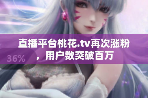 直播平台桃花.tv再次涨粉，用户数突破百万