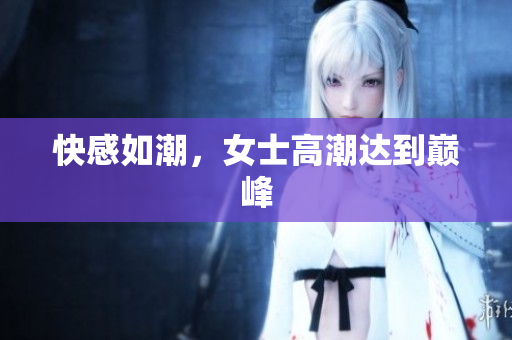 快感如潮，女士高潮达到巅峰