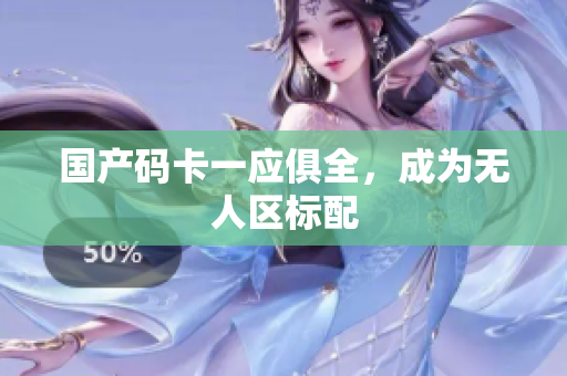 国产码卡一应俱全，成为无人区标配
