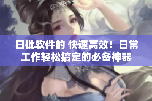 日批软件的 快速高效！日常工作轻松搞定的必备神器