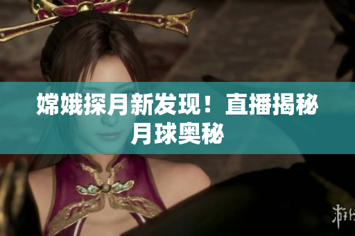嫦娥探月新发现！直播揭秘月球奥秘