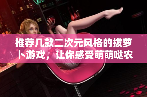推荐几款二次元风格的拔萝卜游戏，让你感受萌萌哒农耕生活！