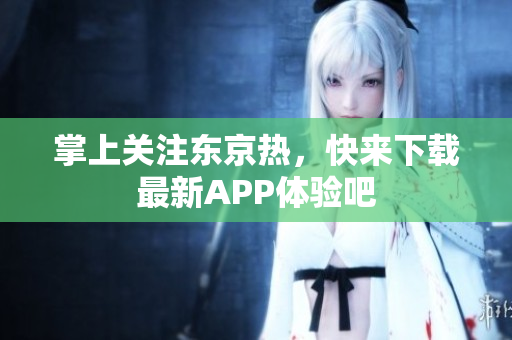 掌上关注东京热，快来下载最新APP体验吧