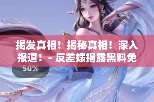揭发真相！揭秘真相！深入报道！- 反差婊揭露黑料免费爆料