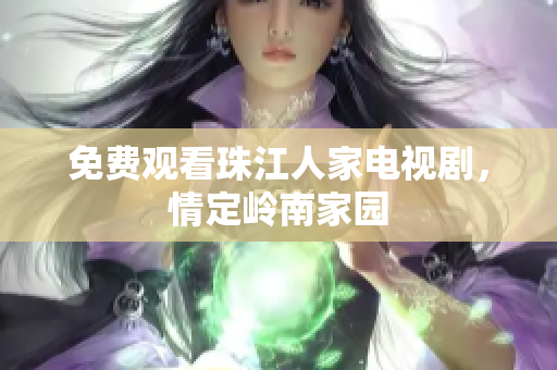 免费观看珠江人家电视剧，情定岭南家园