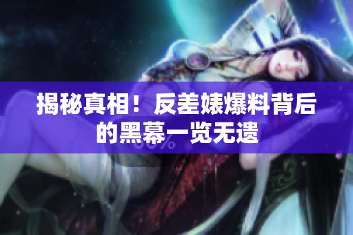 揭秘真相！反差婊爆料背后的黑幕一览无遗