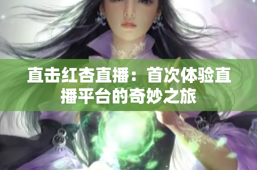 直击红杏直播：首次体验直播平台的奇妙之旅