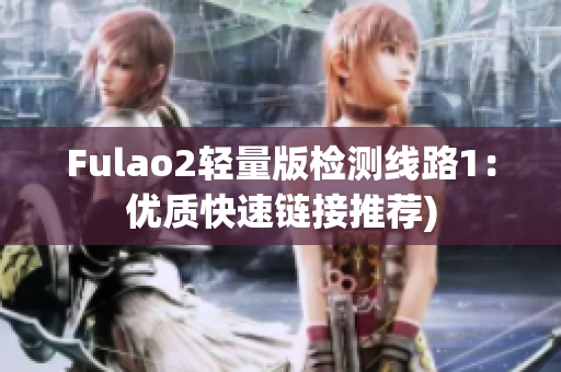 Fulao2轻量版检测线路1：优质快速链接推荐)
