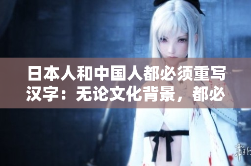 日本人和中国人都必须重写汉字：无论文化背景，都必须应对科技进步。