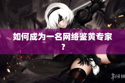 如何成为一名网络鉴黄专家？