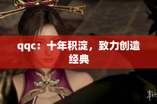 qqc：十年积淀，致力创造经典