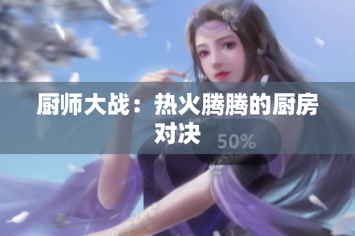 厨师大战：热火腾腾的厨房对决