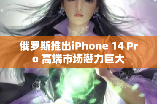 俄罗斯推出iPhone 14 Pro 高端市场潜力巨大