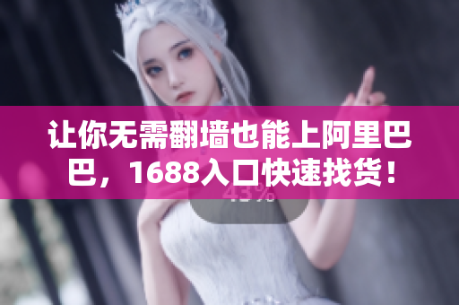 让你无需翻墙也能上阿里巴巴，1688入口快速找货！