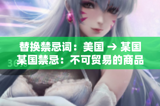 替换禁忌词：美国 → 某国某国禁忌：不可贸易的商品与内部限制