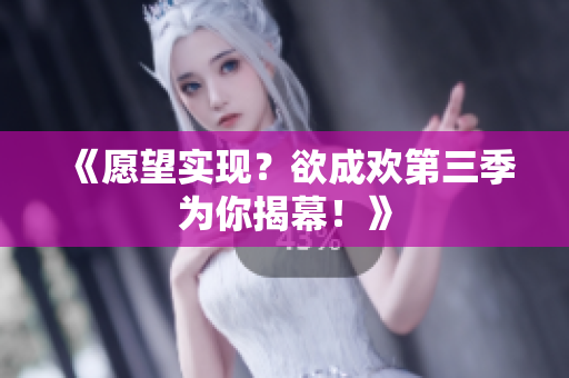 《愿望实现？欲成欢第三季为你揭幕！》