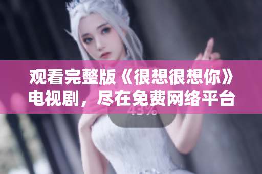 观看完整版《很想很想你》电视剧，尽在免费网络平台
