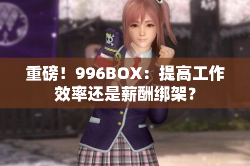 重磅！996BOX：提高工作效率还是薪酬绑架？