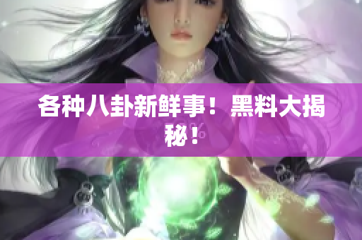 各种八卦新鲜事！黑料大揭秘！