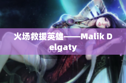 火场救援英雄——Malik Delgaty