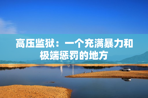 高压监狱：一个充满暴力和极端惩罚的地方