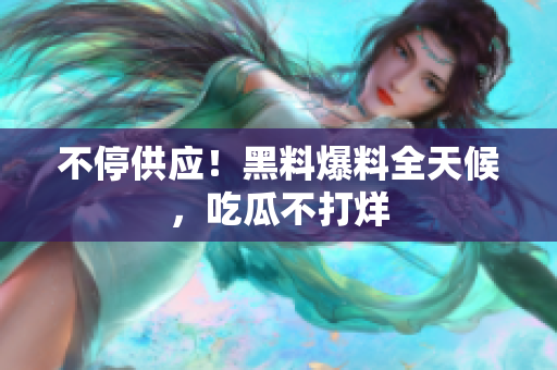 不停供应！黑料爆料全天候，吃瓜不打烊