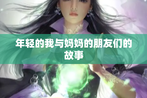 年轻的我与妈妈的朋友们的故事