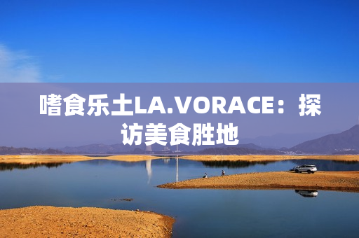 嗜食乐土LA.VORACE：探访美食胜地