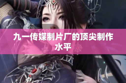 九一传媒制片厂的顶尖制作水平