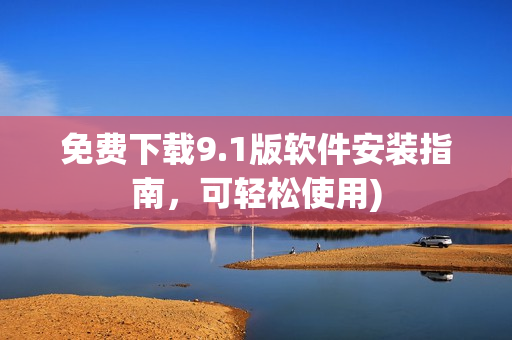 免费下载9.1版软件安装指南，可轻松使用)
