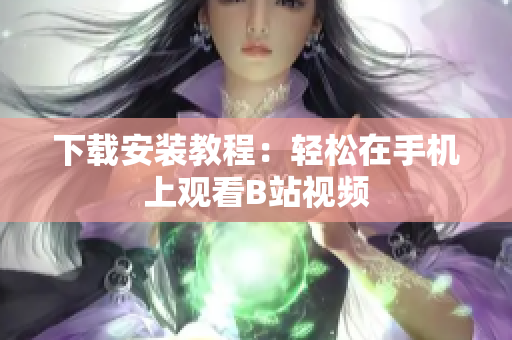 下载安装教程：轻松在手机上观看B站视频