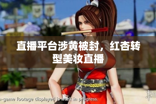 直播平台涉黄被封，红杏转型美妆直播