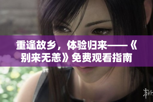 重逢故乡，体验归来——《别来无恙》免费观看指南