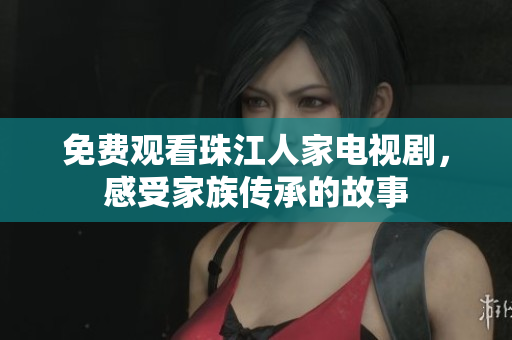 免费观看珠江人家电视剧，感受家族传承的故事