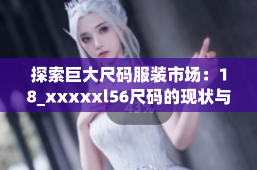 探索巨大尺码服装市场：18_xxxxxl56尺码的现状与趋势